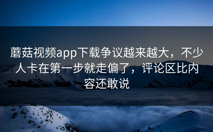 蘑菇视频app下载争议越来越大,不少人卡在第一步就走偏了,评论区比内容还敢说 蘑菇视频app下载争议越来越大,不少人卡在第一步就走偏了,评论区比内容还敢说