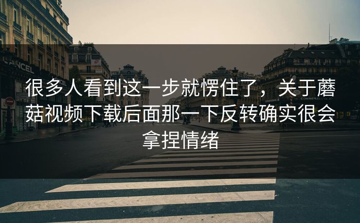 很多人看到这一步就愣住了,关于蘑菇视频下载后面那一下反转确实很会拿捏情绪 很多人看到这一步就愣住了,关于蘑菇视频下载后面那一下反转确实很会拿捏情绪