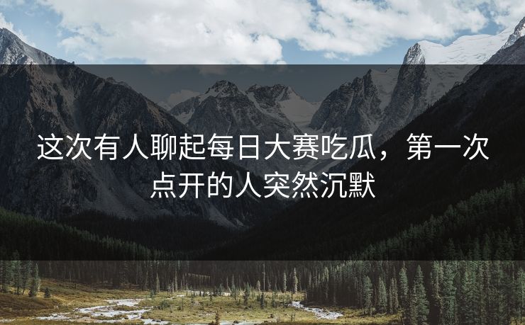 这次有人聊起每日大赛吃瓜，第一次点开的人突然沉默