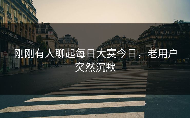 刚刚有人聊起每日大赛今日，老用户突然沉默