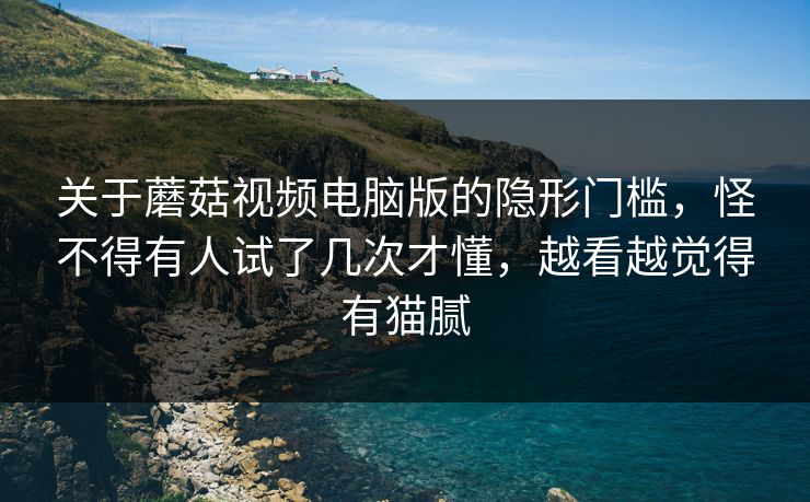 关于蘑菇视频电脑版的隐形门槛,怪不得有人试了几次才懂,越看越觉得有猫腻 关于蘑菇视频电脑版的隐形门槛,怪不得有人试了几次才懂,越看越觉得有猫腻