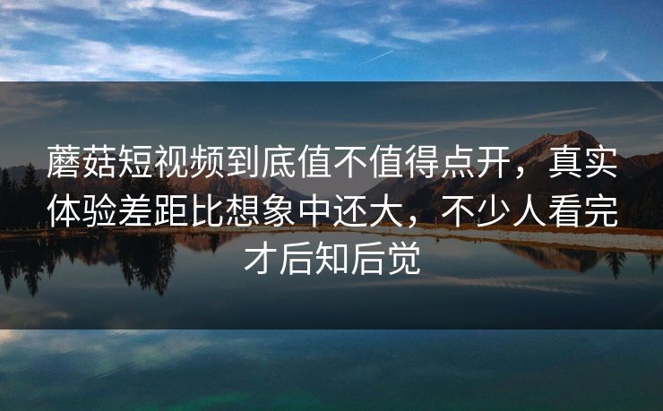 蘑菇短视频到底值不值得点开,真实体验差距比想象中还大,不少人看完才后知后觉 蘑菇短视频到底值不值得点开,真实体验差距比想象中还大,不少人看完才后知后觉