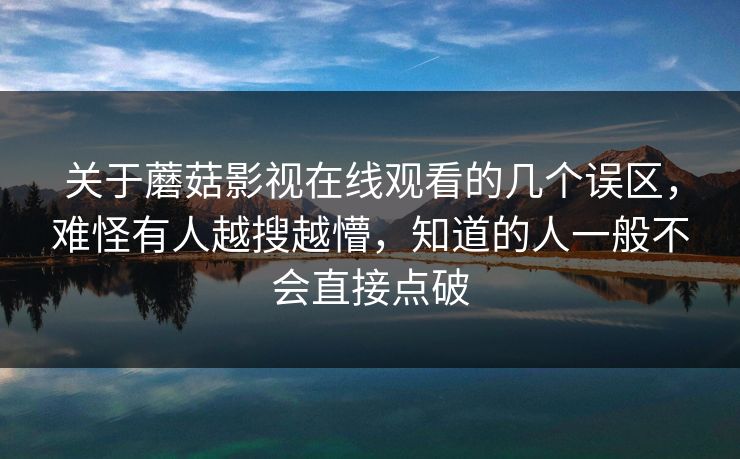 关于蘑菇影视在线观看的几个误区,难怪有人越搜越懵,知道的人一般不会直接点破 关于蘑菇影视在线观看的几个误区,难怪有人越搜越懵,知道的人一般不会直接点破