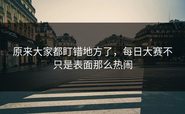 原来大家都盯错地方了,每日大赛不只是表面那么热闹 原来大家都盯错地方了,每日大赛不只是表面那么热闹