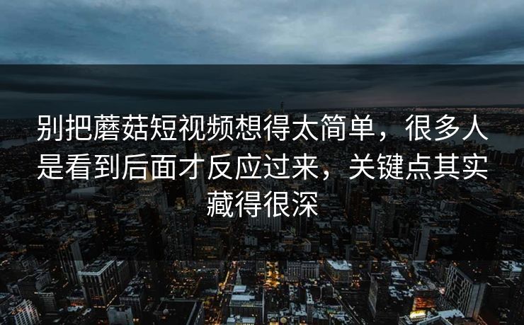 别把蘑菇短视频想得太简单,很多人是看到后面才反应过来,关键点其实藏得很深 别把蘑菇短视频想得太简单,很多人是看到后面才反应过来,关键点其实藏得很深