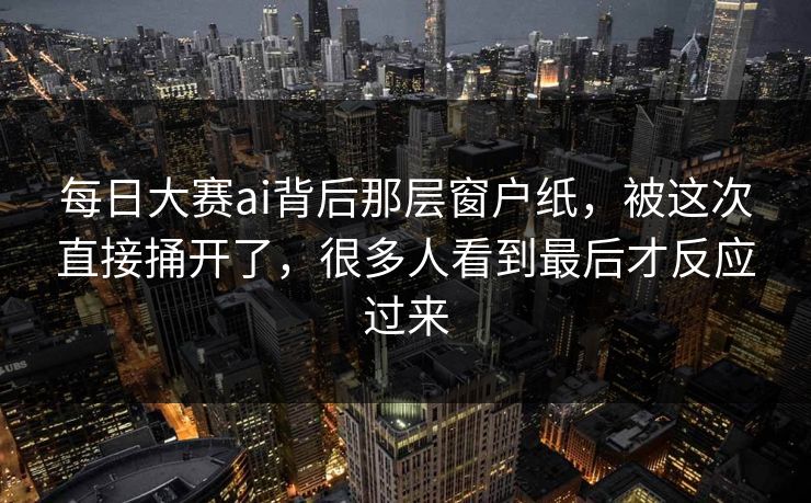 每日大赛ai背后那层窗户纸,被这次直接捅开了,很多人看到最后才反应过来 每日大赛ai背后那层窗户纸,被这次直接捅开了,很多人看到最后才反应过来