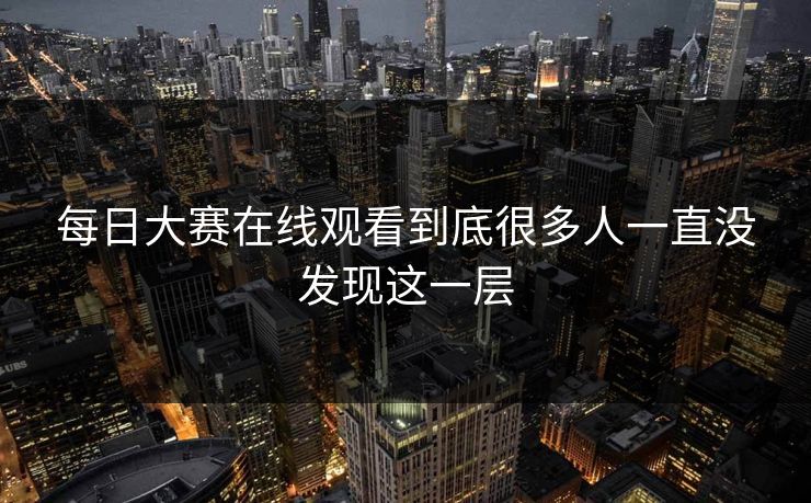 每日大赛在线观看到底很多人一直没发现这一层 每日大赛在线观看到底很多人一直没发现这一层