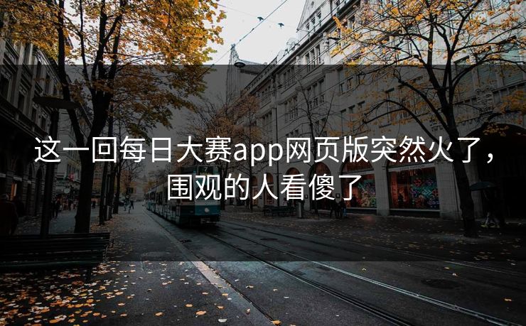 这一回每日大赛app网页版突然火了,围观的人看傻了 这一回每日大赛app网页版突然火了,围观的人看傻了