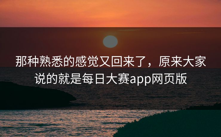 那种熟悉的感觉又回来了,原来大家说的就是每日大赛app网页版 那种熟悉的感觉又回来了,原来大家说的就是每日大赛app网页版
